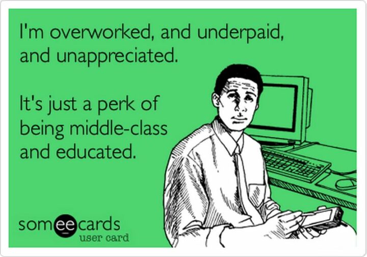 "I'm overworked and underpaid and unappreciated. It's just a perk of being middle-class and educated."