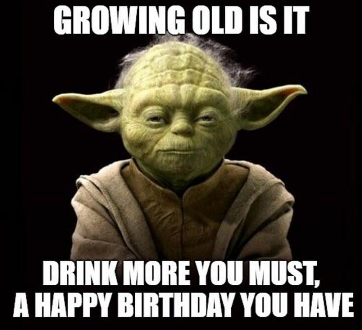 "Growing old is it. Drink more you must, a happy birthday you have."