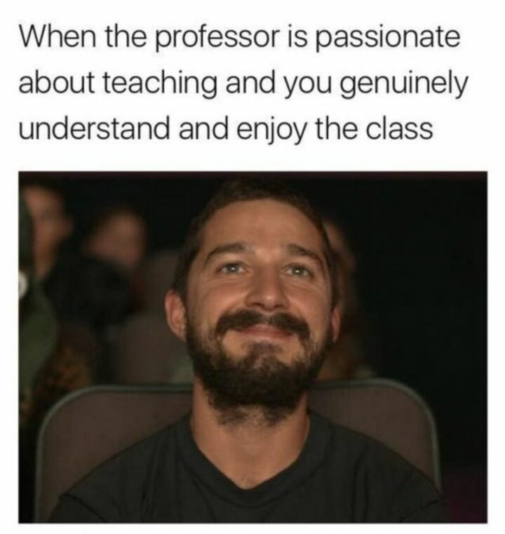 "When the professor is passionate about teaching and you genuinely understand and enjoy the class."