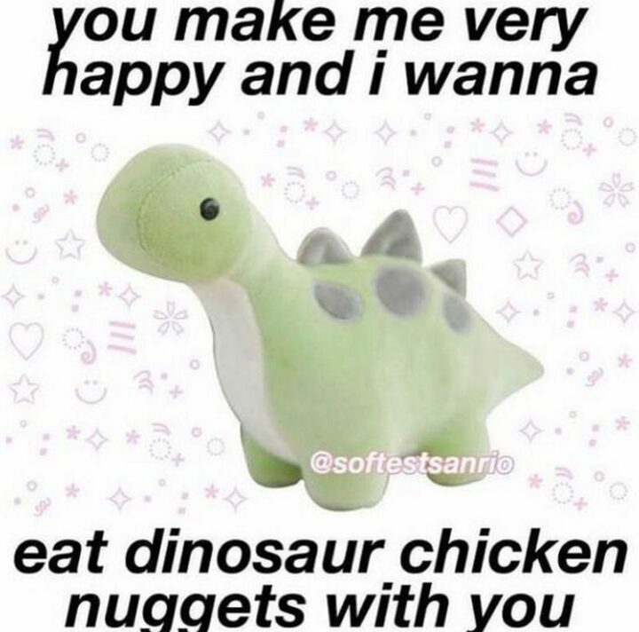"You make me very happy and I wanna eat dinosaur chicken nuggets with you."
