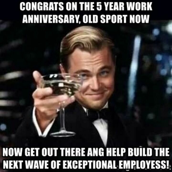 "Congrats on the 5 year work anniversary, you old sport now. Now get out there and help build the next wave of exceptional employees!"