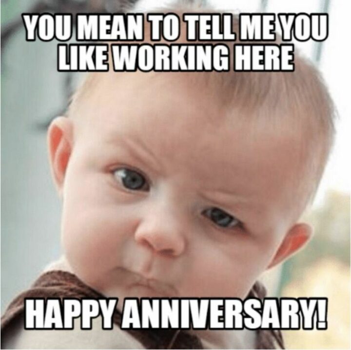 "You mean to tell me you like working here. Happy anniversary!"