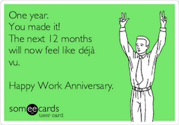 "One year. You made it! The next 12 months will now feel like deja vu. Happy work anniversary."