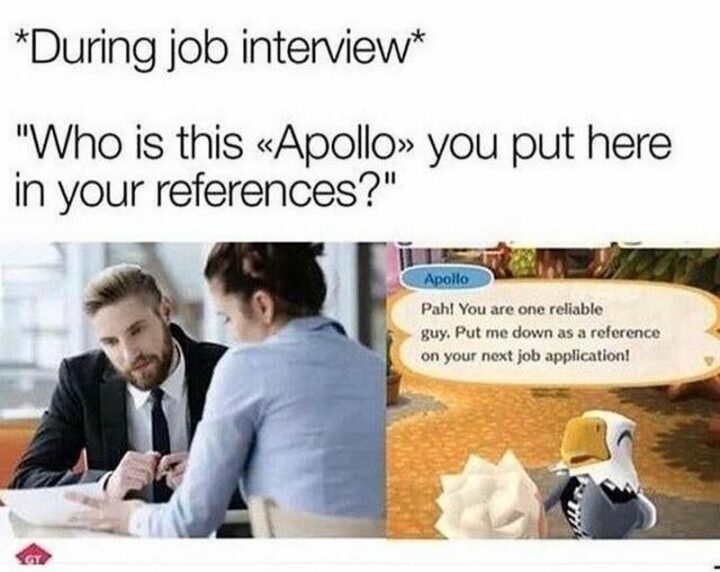 "*During job interview* Who is this Apollo you put here in your references? Apollo: Pah! You are one reliable guy. Put me down as a reference on your next job application!"
