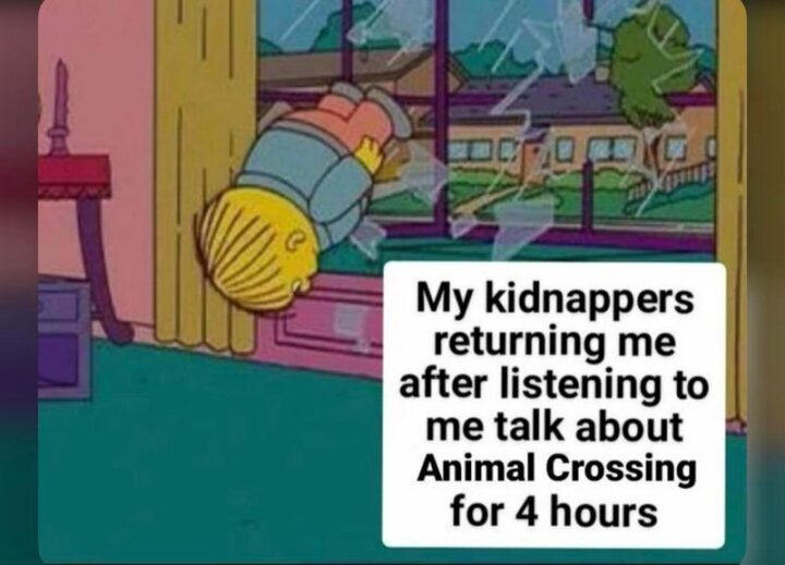 "My kidnappers returning me after listening to me talk about Animal Crossing for 4 hours."