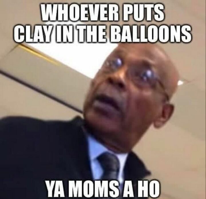 "Whoever puts clay in the balloons, ya moms a ho."
