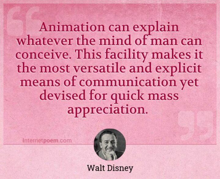 51 Appreciation Quotes - "Animation can explain whatever the mind of man can conceive. This facility makes it the most versatile and explicit means of communication yet devised for quick mass appreciation." - Walt Disney