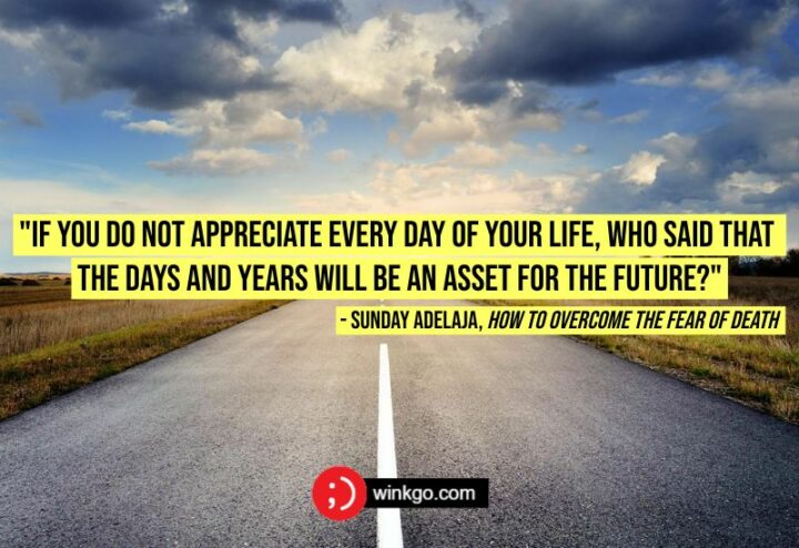 51 Appreciation Quotes - "If you do not appreciate every day of your life, who said that the days and years will be an asset for the future?" - Sunday Adelaja, How To Overcome The Fear Of Death