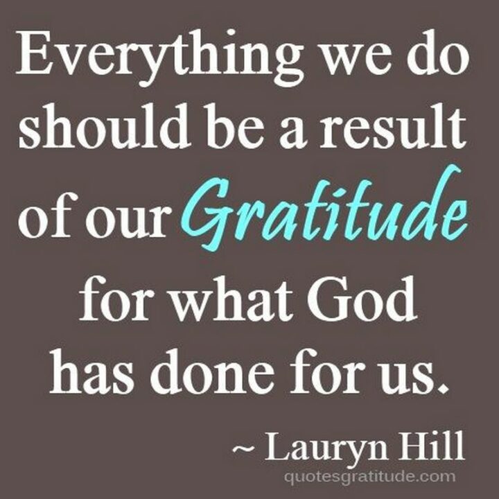 "Everything we do should be a result of our gratitude for what God has done for us." - Lauryn Hill