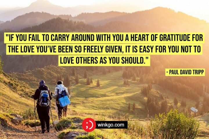 "If you fail to carry around with you a heart of gratitude for the love you’ve been so freely given, it is easy for you not to love others as you should." - Paul David Tripp