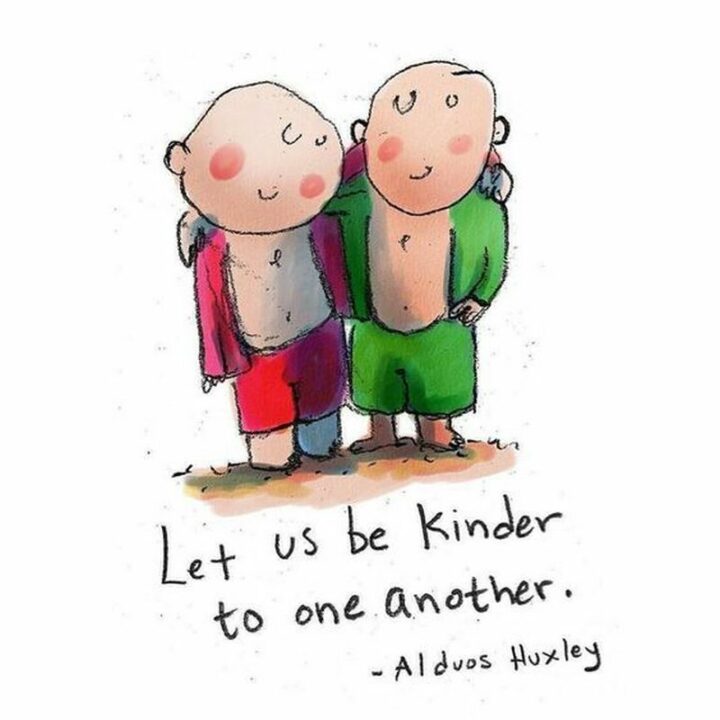 "Let us be kinder to one another." - Aldous Huxley