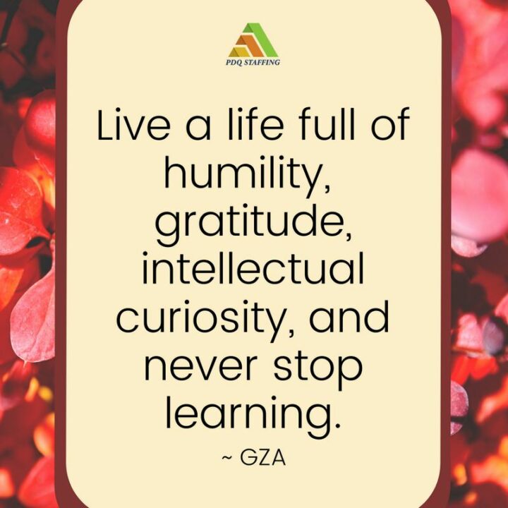 "Live a life full of humility, gratitude, intellectual curiosity, and never stop learning." - GZA