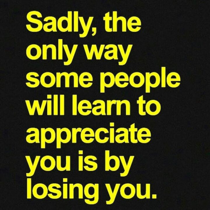 "Sadly, The Only Way Some People Will Learn To Appreciate You Is By Losing You." - Anonymous