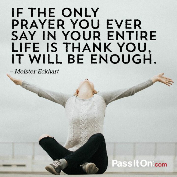 "If the only prayer you ever say in your entire life is thank you, it will be enough." - Meister Eckhart