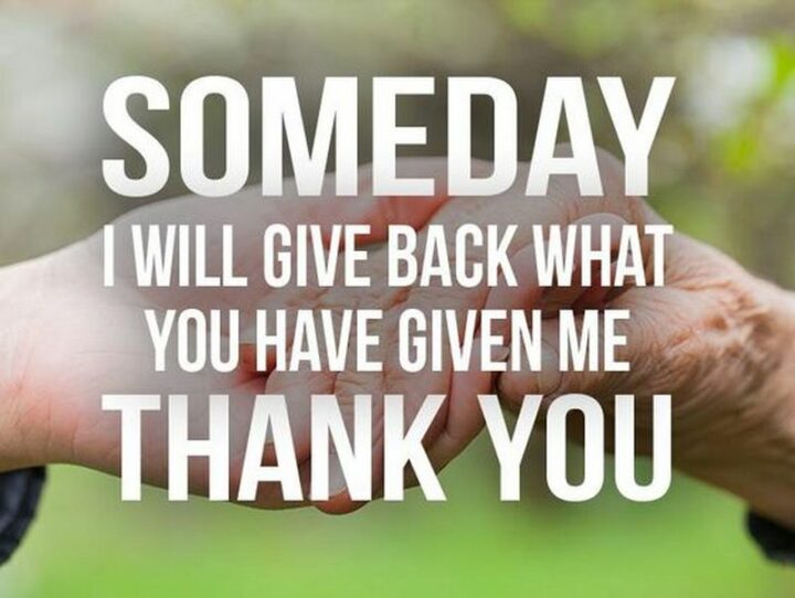 "Someday I will give back what you have given me. Thank You." - Anonymous
