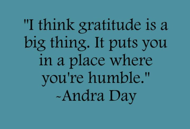 "I think gratitude is a big thing. It puts you in a place where you’re humble." - Andra Day