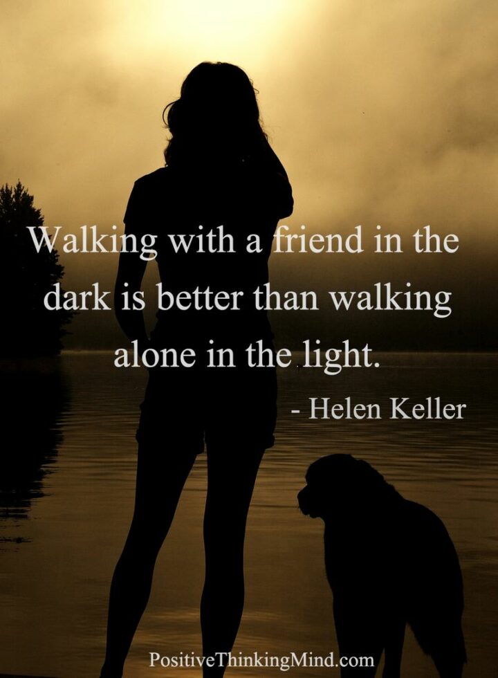 "Walking with a friend in the dark is better than walking alone in the light." - Helen Keller