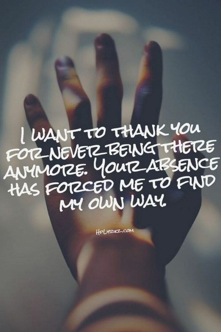 "I want to thank you for never being there anymore. Your absence has forced me to find my own way." - Anonymous