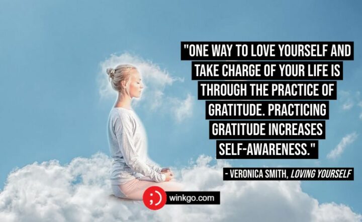 "One way to love yourself and take charge of your life is through the practice of gratitude. Practicing gratitude increases self-awareness." - Veronica Smith, Loving Yourself