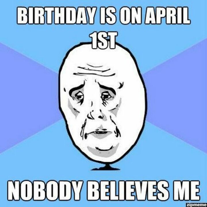"Birthday is on April 1st. Nobody believes me."