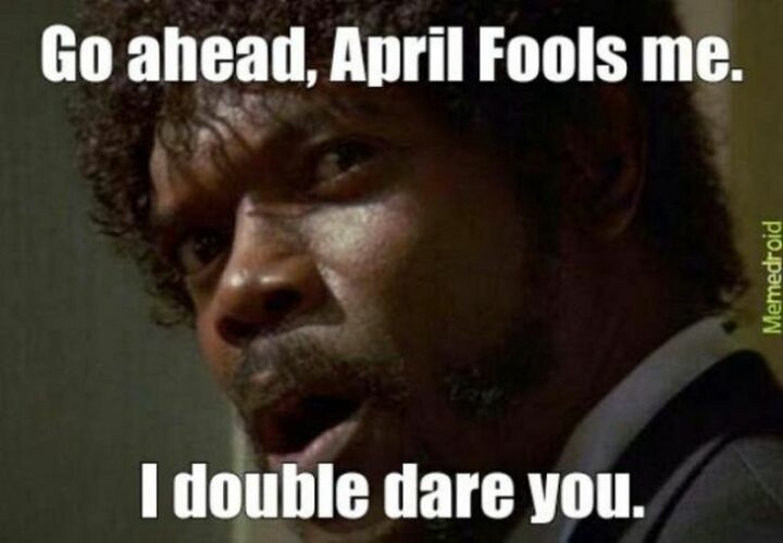 "Go ahead, April Fools me. I double dare you."
