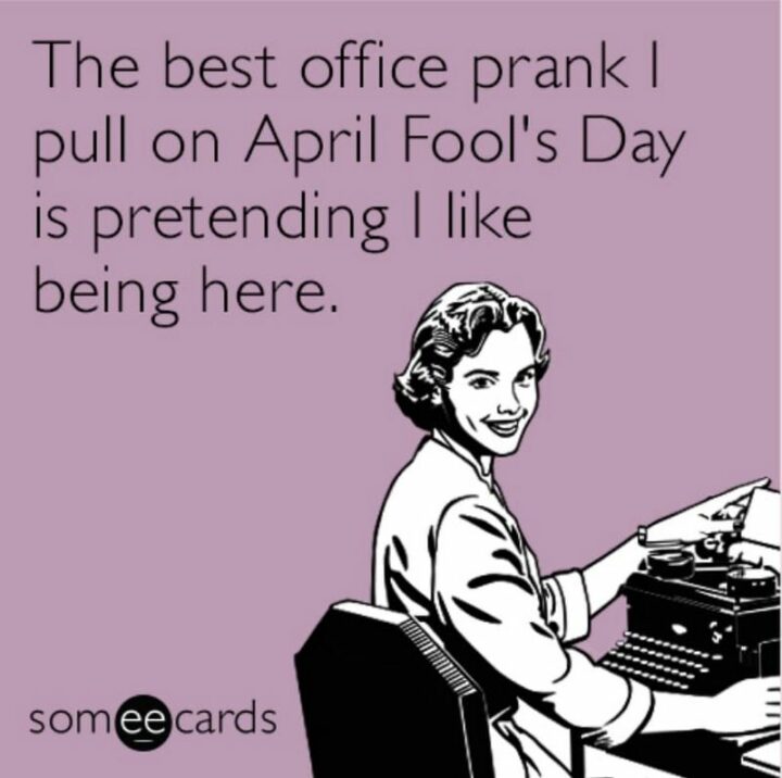 "The best office prank I pull on April Fool's Day is pretending I like being here."
