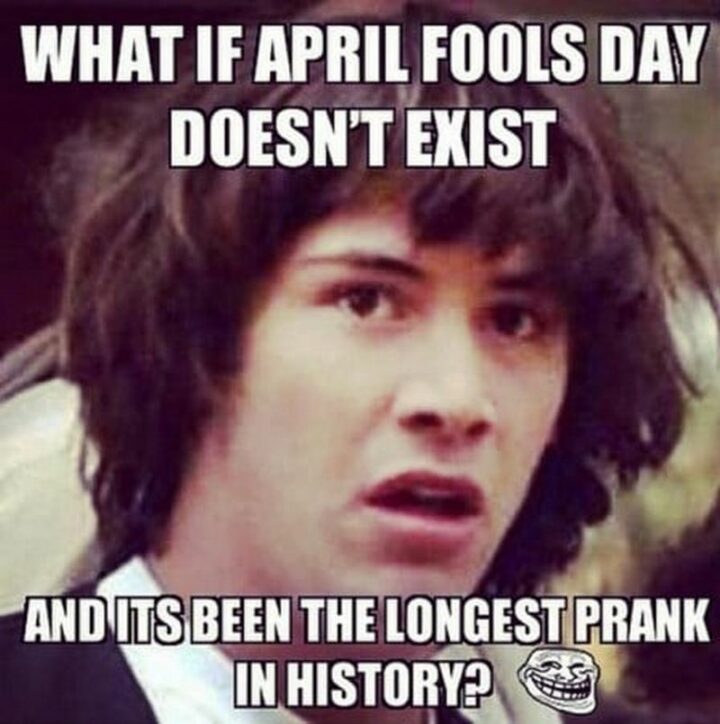 "What if April Fools Day doesn't exist and it's been the longest prank in history?"