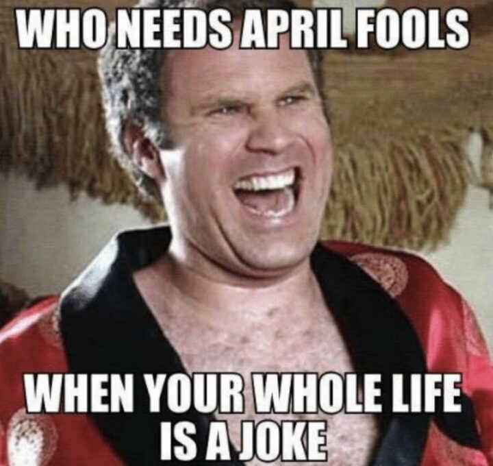 "Who needs April Fools when your whole life is a joke."