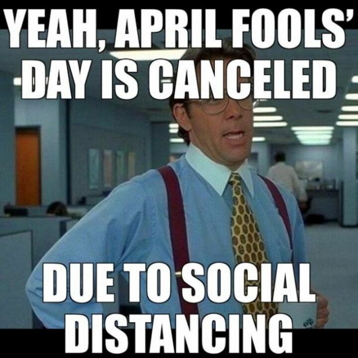 "Yeah, April Fools' day is canceled due to social distancing."