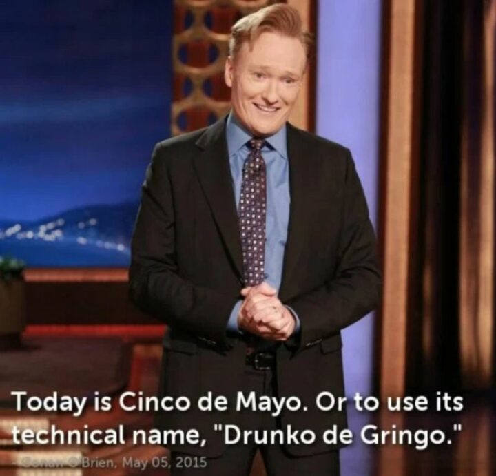 "Today is Cinco de Mayo. Or to use its technical name, 'Drunko de Gringo'."
