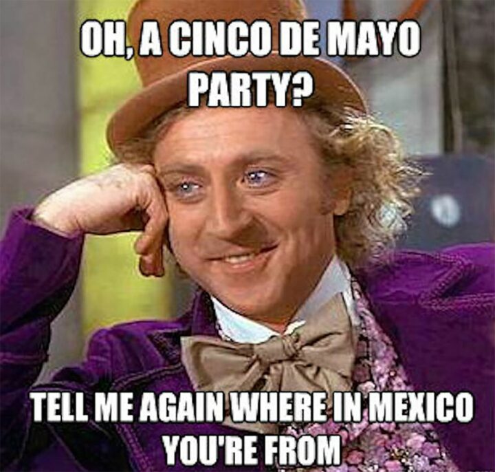 "Oh, a Cinco de Mayo party? Tell me again where in Mexico you're from."