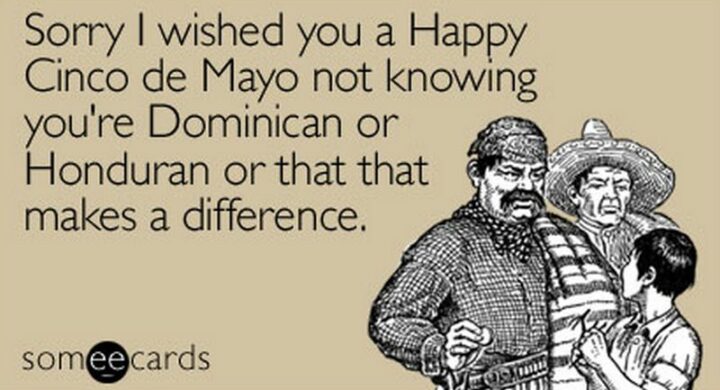 "Sorry I wished you a happy Cinco de Mayo not knowing you're Dominican or Honduran or that that makes a difference."