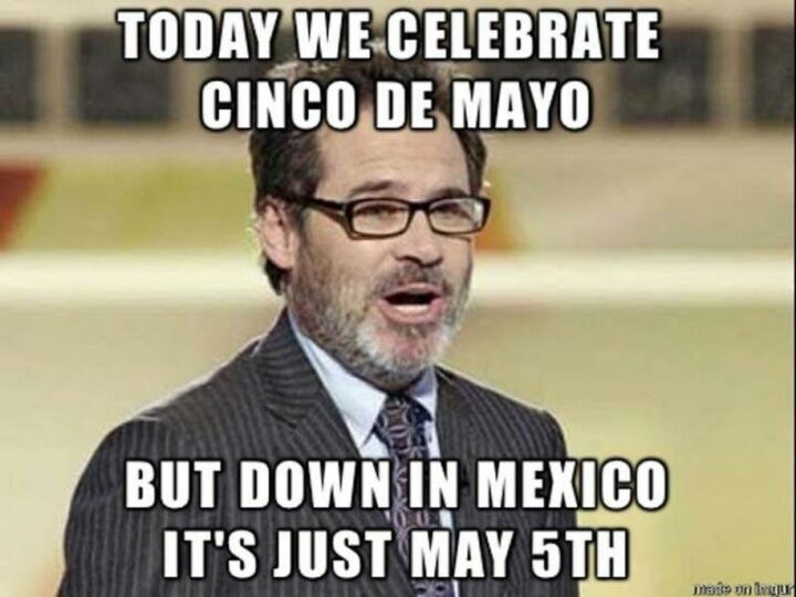 "Today we celebrate Cinco de Mayo but down in Mexico it's just May 5th."