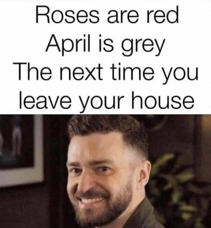 "Roses are red, April is grey, the next time you leave your house..."