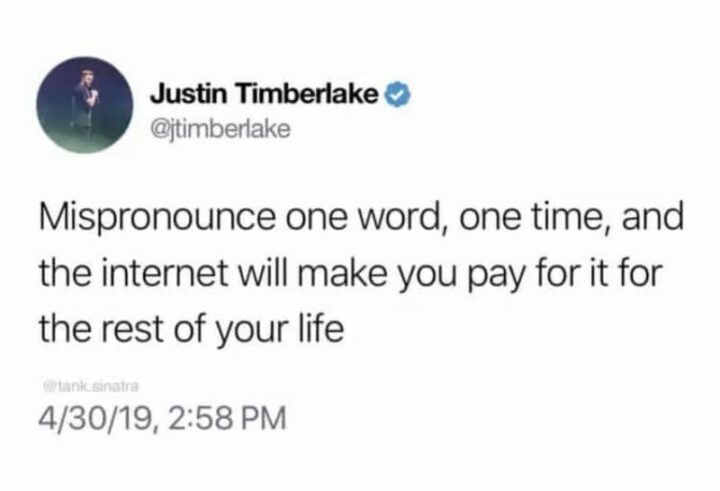 "Misprounounce one word, one time, and the internet will make you pay for it for the rest of your life."