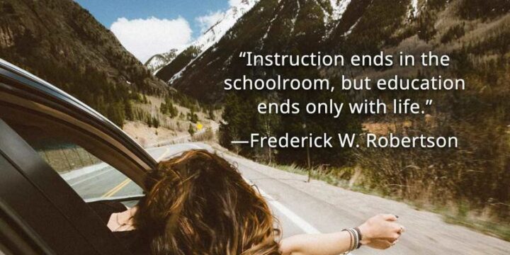 47 Graduation Quotes - "Instruction ends in the schoolroom, but education ends only with life." - Frederick W. Robertson
