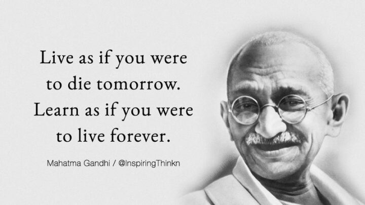 "Live as if you were to die tomorrow. Learn as if you were to live forever." - Gandhi