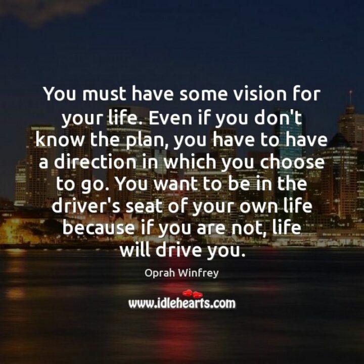 "You must have some vision for your life. Even if you don't know the plan, you have to have a direction in which you choose to go." - Oprah Winfrey
