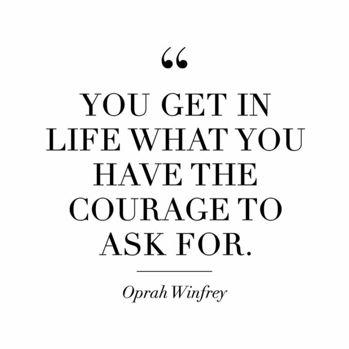"You get in life what you have the courage to ask for." - Oprah Winfrey