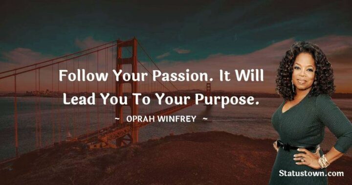 "Follow your passion. It will lead you to your purpose." - Oprah Winfrey
