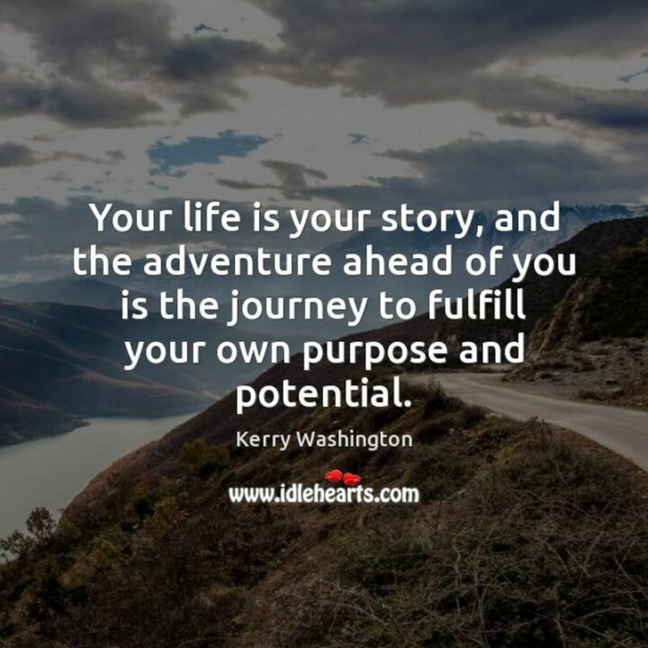 "Your life is your story, and the adventure ahead of you is the journey to fulfill your own purpose and potential." - Kerry Washington
