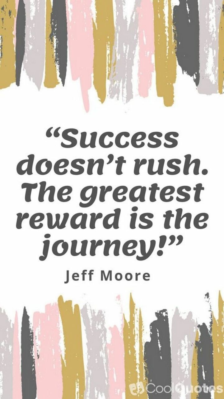 "Success doesn’t rush. The greatest reward is the journey." - Jeff Moore