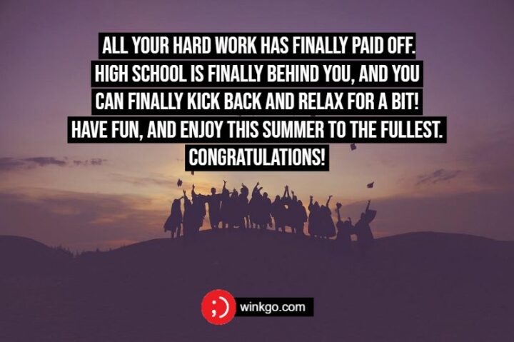 All your hard work has finally paid off, high school is finally behind you, and you can finally kick back and relax for a bit! Have fun, and enjoy this summer to the fullest. Congratulations!