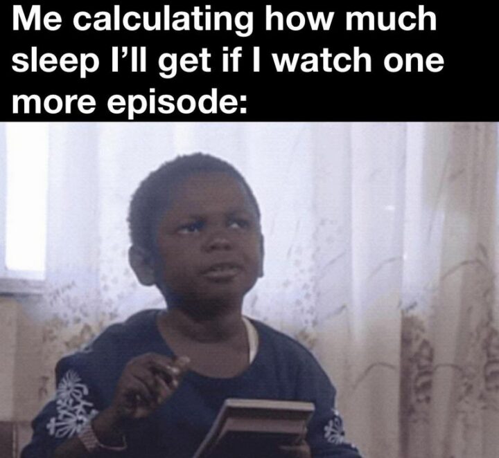 39 Hilarious Memes - "Me calculating how much sleep I'll get if I watch one more episode:"