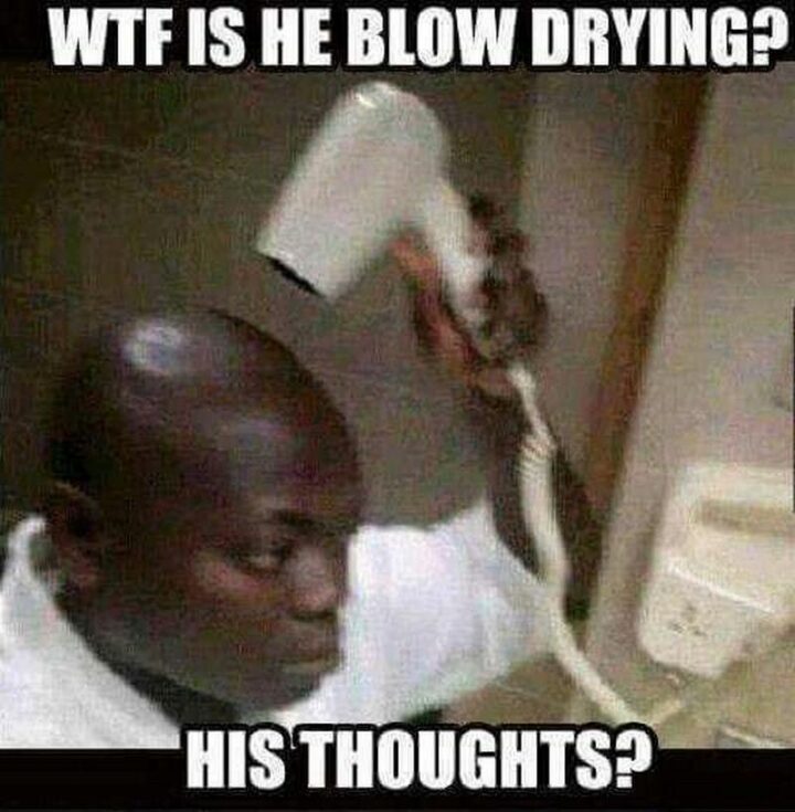 "WTF is he blow drying? His thoughts?"