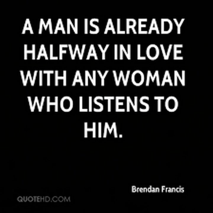 "A man is already halfway in love with any woman who listens to him." – Brendan Francis