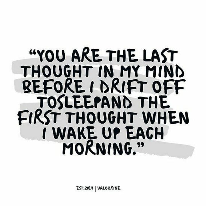 "You are the last thought in my mind before I drift off to sleep and the first thought when I wake up each morning." - Unknown