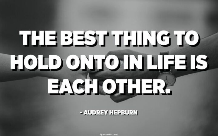 "The best thing to hold onto in life is each other." - Audrey Hepburn