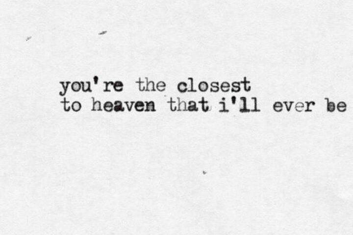 "You’re the closest to heaven, that I’ll ever be." - Goo Goo Dolls