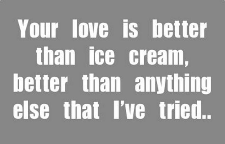 "Your love is better than ice cream." - Sarah McLachlan